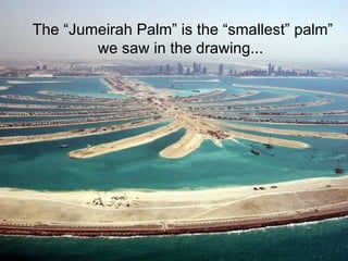 The “Jumeirah Palm” is the “smallest” palm”
        we saw in the drawing...
 