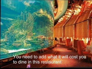 You need to add what it will cost you to dine in this restaurant 