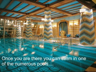 Once you are there you can swim in one of the numerous pools.... 