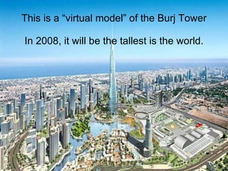 This is a “virtual model” of the Burj Tower   In 2008, it will be the tallest is the world. 
