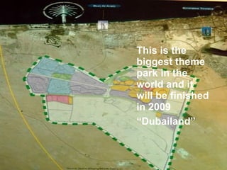 This is the biggest theme park in the world and it will be finished in 2009 “ Dubailand” 