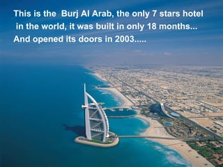 This is the  Burj Al Arab, the only 7 stars hotel in the world, it was built in only 18 months...  And opened its doors in 2003.....   