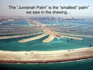 The “Jumeirah Palm” is the “smallest” palm” we saw in the drawing...   