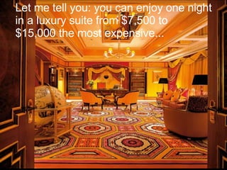 Let me tell you: you can enjoy one night in a luxury suite from $7,500 to $15,000 the most expensive...  
