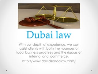 Dubai law
With our depth of experience, we can
assist clients with both the nuances of
local business practises and the rigours of
international commerce.
http://www.davidsoncolaw.com/
 