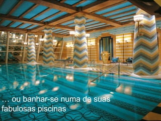 …  ou banhar-se numa de suas fabulosas piscinas 