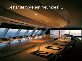 .... estar sempre em “reuniões”...  