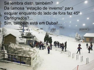 Se lembra disto, também? Da famosa “estação de inverno” para esquiar enquanto do lado de fora faz 45º Centígrados?...  Sim, também está em Dubai!… 