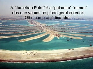 A “Jumeirah Palm” é a “palmeira” “menor” das que vemos no plano geral anterior.  Olhe como está ficando...   