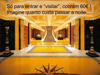 Só para entrar e “visitar”, cobram 60€ !  Imagine quanto custa passar a noite… 