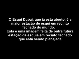 O Esqui Dubai, que já está aberto, é a maior estação de esqui em recinto fechado do mundo.  Esta é uma imagem feita de outra futura estação de esquia em recinto fechado que está sendo planejada 