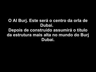 O Al Burj. Este será o centro da orla de Dubai.  Depois de construído assumirá o título da estrutura mais alta no mundo do Burj Dubai. 