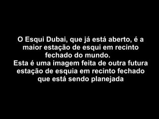 O Esqui Dubai, que já está aberto, é a maior estação de esqui em recinto fechado do mundo.  Esta é uma imagem feita de outra futura estação de esquia em recinto fechado que está sendo planejada 