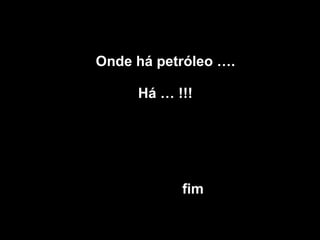 Onde há petróleo …. Há … !!!   fim 
