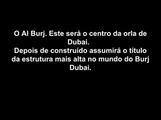 O Al Burj. Este será o centro da orla de Dubai.  Depois de construído assumirá o título da estrutura mais alta no mundo do Burj Dubai. 