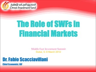 The Role of SWFs in
               Financial Markets
                       Middle East Investment Summit
                          Dubai, 5- 8 March 2012


Dr. Fabio Scacciavillani
Chief Economist, OIF
                                                       1
 