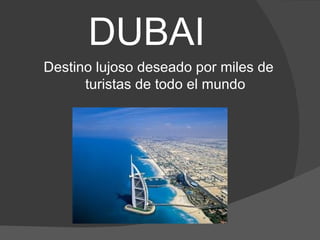 DUBAI
Destino lujoso deseado por miles de
      turistas de todo el mundo
 