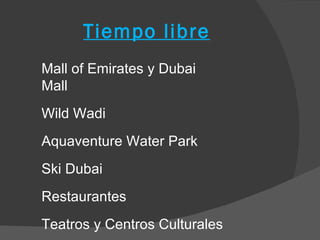 Tiempo libre
Mall of Emirates y Dubai
Mall
Wild Wadi
Aquaventure Water Park
Ski Dubai
Restaurantes
Teatros y Centros Culturales
 