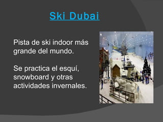 Ski Dubai

Pista de ski indoor más
grande del mundo.

Se practica el esquí,
snowboard y otras
actividades invernales.
 