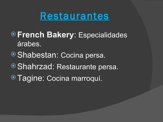 Restaurantes
 French   Bakery: Especialidades
 árabes.
 Shabestan: Cocina persa.
 Shahrzad: Restaurante persa.
 Tagine: Cocina marroquí.
 