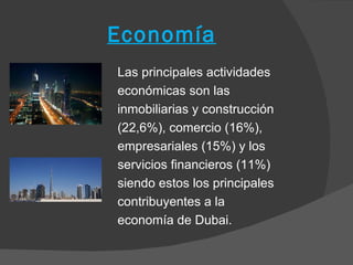 Economía
Las principales actividades
económicas son las
inmobiliarias y construcción
(22,6%), comercio (16%),
empresariales (15%) y los
servicios financieros (11%)
siendo estos los principales
contribuyentes a la
economía de Dubai.
 