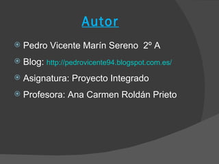 Autor
   Pedro Vicente Marín Sereno 2º A
   Blog: http://pedrovicente94.blogspot.com.es/
   Asignatura: Proyecto Integrado
   Profesora: Ana Carmen Roldán Prieto
 