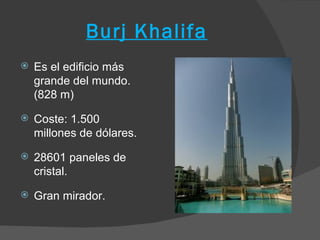 Burj Khalifa
   Es el edificio más
    grande del mundo.
    (828 m)
   Coste: 1.500
    millones de dólares.
   28601 paneles de
    cristal.
   Gran mirador.
 