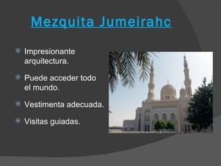 Mezquita Jumeirahc
   Impresionante
    arquitectura.
   Puede acceder todo
    el mundo.
   Vestimenta adecuada.
   Visitas guiadas.
 