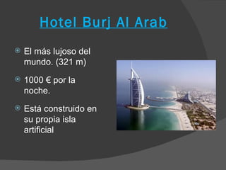 Hotel Burj Al Arab
   El más lujoso del
    mundo. (321 m)
   1000 € por la
    noche.
   Está construido en
    su propia isla
    artificial
 