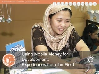 CHEMONICS TECHNICAL PRACTICES | FINANCIAL SERVICES




               Using Mobile Money for Development:
               Experiences from the Field




                          Using Mobile Money for
                          Development:
                          Experiences from the Field
 