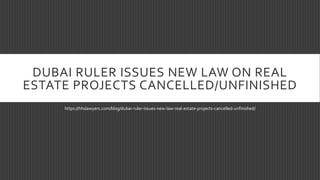 DUBAI RULER ISSUES NEW LAW ON REAL
ESTATE PROJECTS CANCELLED/UNFINISHED
https://hhslawyers.com/blog/dubai-ruler-issues-new-law-real-estate-projects-cancelled-unfinished/
 