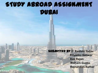 STUDY ABROAD ASSIGNMENT
DUBAI

SUBMITTED BY :- Rashmi Yadav
Priyanka Kanwar
Rini Rajan
Ridham Gupta
Rajnandan Kumar

 