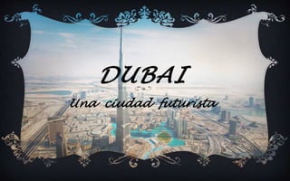 DUBAI
Una ciudad futurista
 