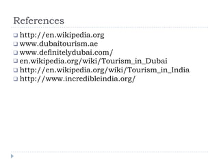 References
 http://en.wikipedia.org
 www.dubaitourism.ae
 www.definitelydubai.com/
 en.wikipedia.org/wiki/Tourism_in_Dubai
 http://en.wikipedia.org/wiki/Tourism_in_India
 http://www.incredibleindia.org/
 