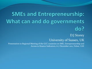 D.J Storey
University of Sussex, UK
Presentation to Regional Meeting of the GCC countries on SME, Entrepreneurship and
Access to finance Indicators, 6-7 December 2011, Dubai, UAE

 