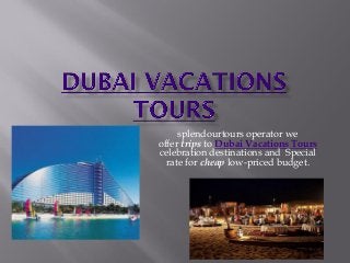 splendourtours operator we
offer trips to Dubai Vacations Tours
celebration destinations and Special
rate for cheap low-priced budget.
 