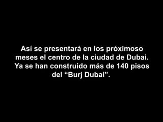 Así se presentará en los próximoso
meses el centro de la ciudad de Dubai.
Ya se han construido más de 140 pisos
          del “Burj Dubai”.
 