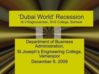 ‘ Dubai World’ Recession -B.V.Raghunandan, SVS College, Bantwal Department of Business Administration, St.Joseph’s Engineering College, Vamanjoor December 8, 2009 