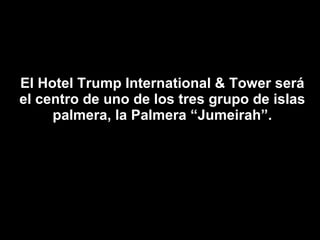El Hotel Trump International & Tower será el centro de uno de los tres grupo de islas palmera, la Palmera “Jumeirah”. 