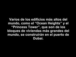Varios de los edificios más altos del mundo, como el “Ocean Heights” y el “Princess Tower”, que son de los bloques de viviendas más grandes del mundo, se construirán en el puerto de Dubai. 