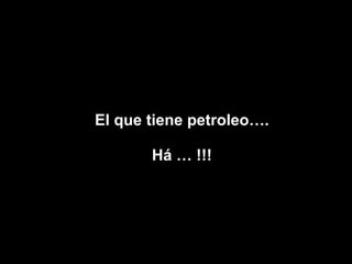 El que tiene petroleo…. Há … !!! 