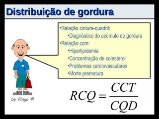 Distribuição de gordura Relação cintura-quadril: Diagnóstico do acúmulo de gordura Relação com: Hiperlipidemia Concentração de colesterol Problemas cardiovasculares Morte prematura by Pingo  ® 