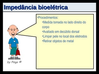 Impedância bioelétrica Princípio: Corrente de baixa tensão passada pelo corpo Impedância ou resistência ao fluxo Água corporal total é estimada Massa isenta de gordura -> abundante em água (73%) Vantagem: Sem necessidade de muita técnica Mais confortável e menos intrusivo Aplicação em obesos Desvantagens: Custo elevado ≠  estimativas -> ≠ aparelhos Procedimentos pré-avaliação Procedimentos: Sem comida ou bebida 4hs pré-teste Sem exercícios 12hs pré-teste Urinar 30min pré-teste Sem consumo de álcool 48hs pré-teste Sem medicação diurética 7d pré-teste Não avaliar mulheres que percebem retenção hídrica durante período menstrual Procedimentos: Medida tomada no lado direito do corpo Avaliado em decúbito dorsal Limpar pele no local dos eletrodos Retirar objetos de metal by Pingo  ® 
