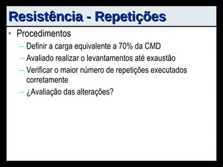 Resistência - Repetições Procedimentos Definir a carga equivalente a 70% da CMD Avaliado realizar o levantamentos até exaustão Verificar o maior número de repetições executados corretamente ¿ Avaliação das alterações? 