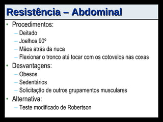 Resistência – Abdominal Procedimentos: Deitado Joelhos 90º Mãos atrás da nuca Flexionar o tronco até tocar com os cotovelos nas coxas Desvantagens: Obesos Sedentários Solicitação de outros grupamentos musculares Alternativa: Teste modificado de Robertson 