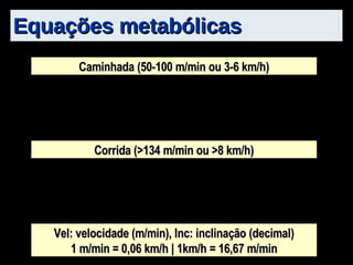 Equações metabólicas Caminhada (50-100 m/min ou 3-6 km/h) Corrida (>134 m/min ou >8 km/h) Vel: velocidade (m/min), Inc: inclinação (decimal) 1 m/min = 0,06 km/h | 1km/h = 16,67 m/min 