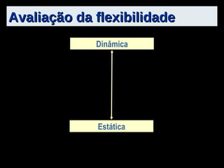 Avaliação da flexibilidade Dinâmica Estática 