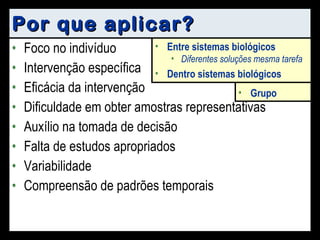 Por que aplicar? Foco no indivíduo Intervenção específica Eficácia da intervenção Dificuldade em obter amostras representativas Auxílio na tomada de decisão Falta de estudos apropriados Variabilidade Compreensão de padrões temporais Atleta Paciente Aluno Grupo Placebo vs. Intervenção Novo vs. Tradicional Entre sistemas biológicos Diferentes soluções mesma tarefa Dentro sistemas biológicos 