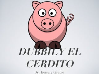 DUBBILY EL CERDITO By: Keira y Gracie 