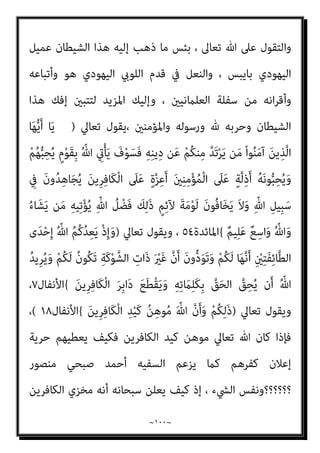 ~
٩٩
~
ِ‫ﻠ‬َ‫ﻋ‬ ُ‫ﻪ‬‫ﱠ‬‫ﻧ‬ِ‫إ‬ َ‫ن‬‫ُﻮ‬‫ﻠ‬َ‫ﻤ‬ْ‫ﻌ‬َ‫ﺗ‬ ْ‫ﻢ‬ُ‫ﺘ‬‫ُﻨ‬‫ﻛ‬ ‫ﺎ‬َ ِ‫مب‬ ‫ُﻢ‬‫ﻜ‬ُ‫ﺌ‬‫ﱢ‬‫ﺒ‬َ‫ﻨ‬ُ‫ﻴ‬َ‫ﻓ‬ ْ‫ﻢ‬ُ‫ﻜ‬ُ‫ﻌ‬ِ‫ﺟ‬ْ‫ﺮ‬‫ﱠ‬‫ﻣ‬ ‫ُﻢ‬‫ﻜ‬‫ﱢ‬‫ﺑ‬َ‫ر‬
ِ‫ر‬‫و‬ُ‫ﺪ‬‫ﱡ‬‫اﻟﺼ‬ ِ
‫َات‬‫ﺬ‬ِ‫ﺑ‬ ٌ‫ﻢ‬‫ﻴ‬
{
‫اﻟﺰﻣﺮ‬
٧
-
‫ﺗﻌﺎﱄ‬ ‫وﻗﻮﻟﻪ‬
)
ْ‫ﻢ‬ُ‫ﻬ‬َ‫ﻌ‬َ‫ﻣ‬ َ
‫ﱢام‬‫ﻟ‬ ٌ
‫ق‬‫ﱢ‬‫ﺪ‬َ‫ﺼ‬ُ‫ﻣ‬ ِّ‫ﷲ‬ ِ‫ﻨﺪ‬ِ‫ﻋ‬ ْ‫ﻦ‬‫ﱢ‬‫ﻣ‬ ٌ
‫ﺎب‬َ‫ﺘ‬ِ‫ﻛ‬ ْ‫ﻢ‬ُ‫ﻫ‬‫ﺎء‬َ‫ﺟ‬ ‫ﱠ‬
‫َام‬‫ﻟ‬َ‫و‬
ْ‫ا‬‫ُﻮ‬‫ﻓ‬َ‫ﺮ‬َ‫ﻋ‬ ‫ﺎ‬‫ﱠ‬‫ﻣ‬ ‫ﻢ‬ُ‫ﻫ‬‫ﺎء‬َ‫ﺟ‬ ‫ﱠ‬
‫َام‬‫ﻠ‬َ‫ﻓ‬ ْ‫ا‬‫و‬ُ‫ﺮ‬َ‫ﻔ‬َ‫ﻛ‬ َ‫ﻦ‬‫ﻳ‬ِ‫ﱠﺬ‬‫ﻟ‬‫ا‬ َ
‫ﲆ‬َ‫ﻋ‬ َ‫ن‬‫ﻮ‬ُ‫ﺤ‬ِ‫ﺘ‬ْ‫ﻔ‬َ‫ﺘ‬ْ‫ﺴ‬َ‫ﻳ‬ ُ
‫ﻞ‬ْ‫ﺒ‬َ‫ﻗ‬ ‫ﻦ‬ِ‫ﻣ‬ ْ‫ا‬‫ﻮ‬ُ‫ﻧ‬‫َﺎ‬‫ﻛ‬َ‫و‬
ْ‫ﻟ‬‫ا‬ َ
‫ﲆ‬َ‫ﻋ‬ ‫ﱠ‬‫ﷲ‬ ُ‫ﺔ‬َ‫ﻨ‬ْ‫ﻌ‬َ‫ﻠ‬َ‫ﻓ‬ ِ‫ﻪ‬ِ‫ﺑ‬ ْ‫ا‬‫و‬ُ‫ﺮ‬َ‫ﻔ‬َ‫ﻛ‬
َ‫ﻦ‬‫ِﻳ‬‫ﺮ‬ِ‫ﻓ‬‫َﺎ‬‫ﻜ‬
{
‫اﻟﺒﻘﺮة‬
٨٩
‫ﺗﻌﺎﱄ‬ ‫وﻗﻮﻟﻪ‬ ،
) :
‫ﻦ‬َ‫ﻣ‬
‫ﱞ‬‫و‬ُ‫ﺪ‬َ‫ﻋ‬ َ ّ‫ﷲ‬ ‫ﱠ‬‫ن‬ِ‫ﺈ‬َ‫ﻓ‬ َ
‫َﺎل‬‫ﻜ‬‫ﻴ‬ِ‫ﻣ‬َ‫و‬ َ
‫ﻳﻞ‬ِ ْ
‫ِﱪ‬‫ﺟ‬َ‫و‬ ِ‫ﻪ‬ِ‫ﻠ‬ ُ‫ﺳ‬ُ‫ر‬َ‫و‬ ِ‫ﻪ‬ِ‫ﺘ‬َ‫ﻜ‬ِ‫ﺋ‬‫ﻶ‬َ‫ﻣ‬َ‫و‬ ِ‫ﻪ‬ّ‫ﻠ‬‫ﱢ‬‫ـ‬‫ﻟ‬ ً‫ا‬ّ‫و‬ُ‫ﺪ‬َ‫ﻋ‬ َ‫ن‬‫َﺎ‬‫ﻛ‬
َ‫ﻦ‬‫ِﻳ‬‫ﺮ‬ِ‫ﻓ‬‫َﺎ‬‫ﻜ‬ْ‫ﻠ‬‫ﱢ‬‫ـ‬‫ﻟ‬
{
‫اﻟﺒﻘﺮة‬
٩٨
‫ﺗﻌﺎﱄ‬ ‫وﻗﻮﻟﻪ‬ ،
)
ْ‫ﻢ‬ُ‫ﻫ‬‫ﻮ‬ُ‫ﻤ‬ُ‫ﺘ‬ْ‫ﻔ‬ِ‫ﻘ‬َ‫ﺛ‬ ُ‫ﺚ‬ْ‫ﻴ‬َ‫ﺣ‬ ْ‫ﻢ‬ُ‫ﻫ‬‫ُﻮ‬‫ﻠ‬ُ‫ﺘ‬ْ‫ﻗ‬‫ا‬َ‫و‬
‫ﻮ‬ُ‫ﺟ‬َ‫ﺮ‬ْ‫ﺧ‬َ‫أ‬ ُ‫ﺚ‬ْ‫ﻴ‬َ‫ﺣ‬ ْ‫ﻦ‬‫ﱢ‬‫ﻣ‬ ‫ﻢ‬ُ‫ﻫ‬‫ﻮ‬ُ‫ﺟ‬ِ‫ﺮ‬ْ‫ﺧ‬َ‫أ‬َ‫و‬
َ‫ﻻ‬َ‫و‬ ِ‫ﻞ‬ْ‫ﺘ‬َ‫ﻘ‬ْ‫ﻟ‬‫ا‬ َ‫ﻦ‬ِ‫ﻣ‬ ‫ﱡ‬‫ﺪ‬َ‫ﺷ‬َ‫أ‬ ُ‫ﺔ‬َ‫ﻨ‬ْ‫ﺘ‬ِ‫ﻔ‬ْ‫ﻟ‬‫ا‬َ‫و‬ ْ‫ﻢ‬ُ‫ﻛ‬
ْ‫ﻢ‬ُ‫ﻛ‬‫ُﻮ‬‫ﻠ‬َ‫ﺗ‬‫َﺎ‬‫ﻗ‬ ‫ن‬ِ‫ﺈ‬َ‫ﻓ‬ ِ‫ﻪ‬‫ﻴ‬ِ‫ﻓ‬ ْ‫ﻢ‬ُ‫ﻛ‬‫ُﻮ‬‫ﻠ‬ِ‫ﺗ‬‫َﺎ‬‫ﻘ‬ُ‫ﻳ‬ ‫ﻰ‬‫ﱠ‬‫ﺘ‬َ‫ﺣ‬ ِ‫ام‬َ‫ﺮ‬َ‫ﺤ‬ْ‫ﻟ‬‫ا‬ ِ‫ِﺪ‬‫ﺠ‬ْ‫ﺴ‬َ‫ﻤ‬ْ‫ﻟ‬‫ا‬ َ‫ﺪ‬‫ﻨ‬ِ‫ﻋ‬ ْ‫ﻢ‬ُ‫ﻫ‬‫ُﻮ‬‫ﻠ‬ِ‫ﺗ‬‫َﺎ‬‫ﻘ‬ُ‫ﺗ‬
َ‫ﻦ‬‫ِﻳ‬‫ﺮ‬ِ‫ﻓ‬‫َﺎ‬‫ﻜ‬ْ‫ﻟ‬‫ا‬ ‫اء‬َ‫ﺰ‬َ‫ﺟ‬ َ
‫ﻚ‬ِ‫ﻟ‬َ‫ﺬ‬َ‫ﻛ‬ ْ‫ﻢ‬ُ‫ﻫ‬‫ُﻮ‬‫ﻠ‬ُ‫ﺘ‬ْ‫ﻗ‬‫َﺎ‬‫ﻓ‬
{
‫اﻟﺒﻘﺮة‬
١٩١
‫ﺻﺤﺔ‬ ‫إذن‬ ‫ﻓﺄﻳﻦ‬ ،
‫اﻟﻘﺮ‬ ‫آﻳﺎت‬ ‫ﳌﻌﺎين‬ ‫واﳌﺤﺮف‬ ‫اﳌﻀﻠﻞ‬ ‫ﺻﺒﺤﻲ‬ ‫أﺣﻤﺪ‬ ‫زﻋﻢ‬
‫آﻳﺎت‬ ‫ﻓﻜﻠﻬﺎ‬ ‫آن‬
‫مبﻘﺎﺗﻠﺔ‬ ‫اﻷﻣﺮ‬ ‫ﻋﻦ‬ ‫ﻓﻀﻼ‬ ‫اﻟﻜﻔﺮ‬ ‫مبﻨﻬﺞ‬ ‫ﺗﻌﺎﱄ‬ ‫ﷲ‬ ‫رﴇ‬ ‫ﻋﺪم‬ ‫ﰲ‬ ‫ﴏﻳﺤﺔ‬
‫اﻹميﺎن‬ ‫ﺑﺤﺮﻳﺔ‬ ‫اﻟﻔﺎﺟﺮ‬ ‫اﻟﺰﻋﻢ‬ ‫ﻋﻦ‬ ‫واﻹﻧﺘﻬﺎء‬ ‫أﻋﻠﻨﻪ‬ ‫أو‬ ‫ﺑﻪ‬ ‫ﺟﻬﺮ‬ ‫ﻣﻦ‬
‫اﻟﻌﻠﻴﺔ‬ ‫اﻹﻟﻬﻴﺔ‬ ‫ذاﺗﻪ‬ ‫ﰱ‬ ‫اﻟﻌﻴﺐ‬ ‫وﺣﺮﻳﺔ‬ ‫اﻟﻜﻔﺮ‬ ‫إﻋﻼن‬ ‫وﺣﺮﻳﺔ‬ ،‫واﻟﻜﻔﺮ‬
 